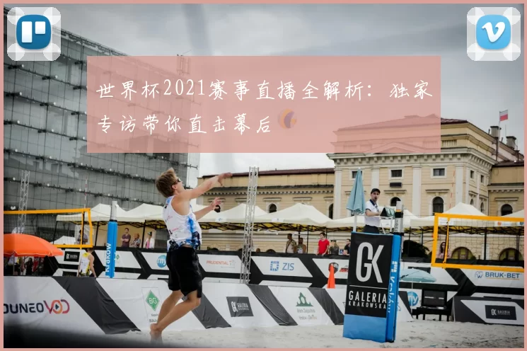 世界杯2021赛事直播全解析：独家专访带你直击幕后