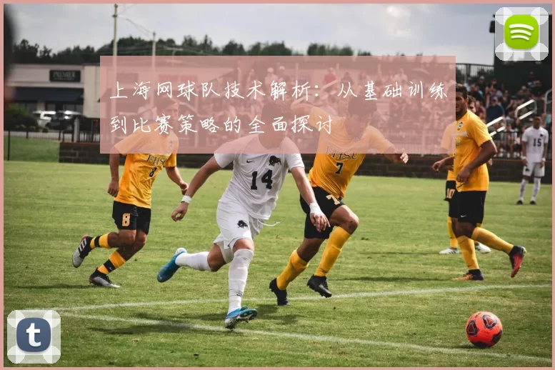 上海网球队技术解析:从基础训练到比赛策略的全面探讨