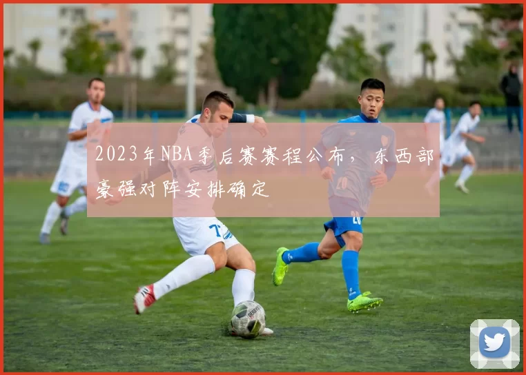 2023年NBA季后赛赛程公布，东西部豪强对阵安排确定