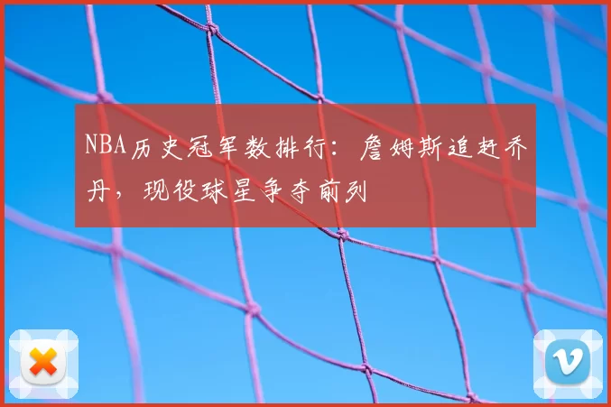 NBA历史冠军数排行：詹姆斯追赶乔丹，现役球星争夺前列