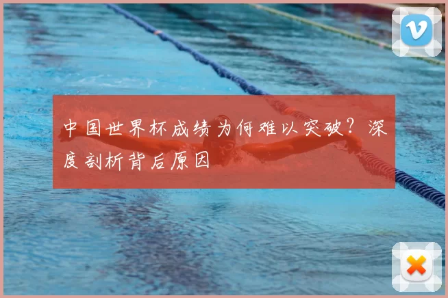 中国世界杯成绩为何难以突破?深度剖析背后原因