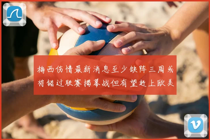 梅西伤情最新消息至少缺阵三周或将错过联赛揭幕战但有望赶上欧美杯