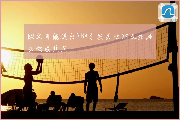 欧文可能退出NBA引发关注职业生涯去向成焦点