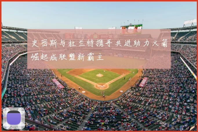 史密斯与杜兰特携手共进助力火箭崛起成联盟新霸主