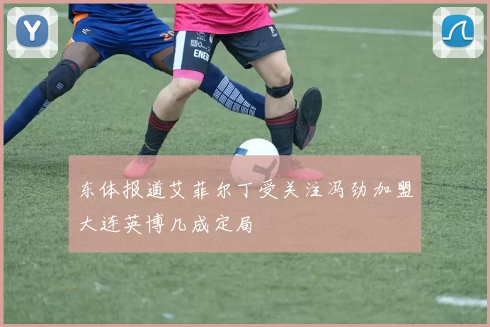 东体报道艾菲尔丁受关注冯劲加盟大连英博几成定局