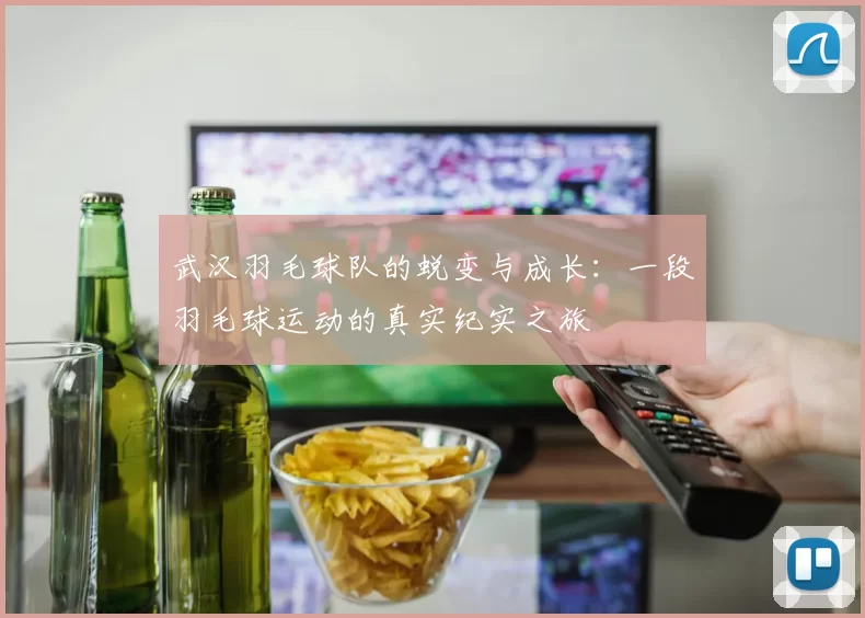 武汉羽毛球队的蜕变与成长:一段羽毛球运动的真实纪实之旅