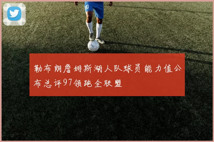 勒布朗詹姆斯湖人队球员能力值公布总评97领跑全联盟