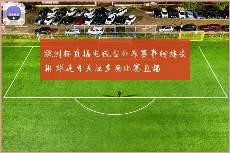 欧洲杯直播电视台公布赛事转播安排 球迷可关注多场比赛直播