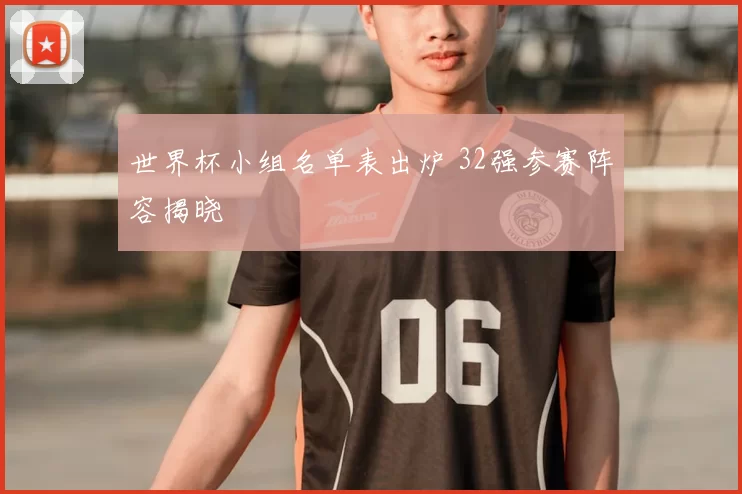 世界杯小组名单表出炉 32强参赛阵容揭晓