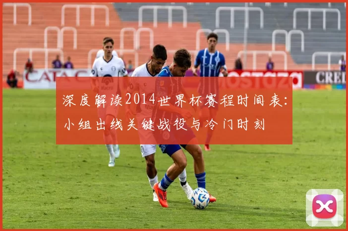 深度解读2014世界杯赛程时间表:小组出线关键战役与冷门时刻