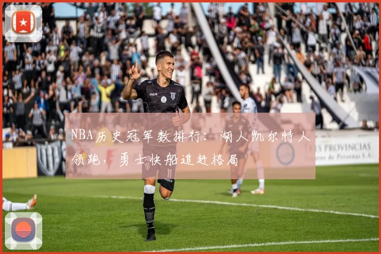 NBA历史冠军数排行:湖人凯尔特人领跑,勇士快船追赶格局