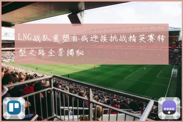 LNG战队重塑自我迎接挑战精英赛转型之路全景揭秘