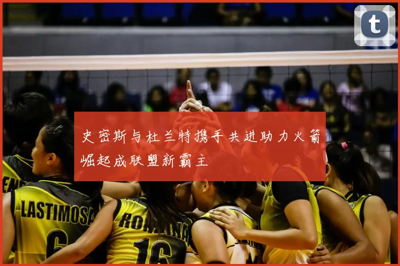 史密斯与杜兰特携手共进助力火箭崛起成联盟新霸主