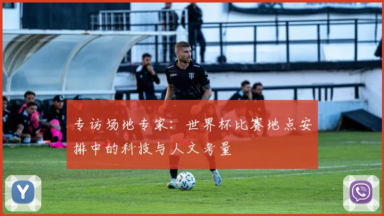 专访场地专家:世界杯比赛地点安排中的科技与人文考量