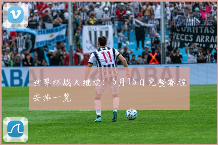 世界杯战火继续:6月16日完整赛程安排一览