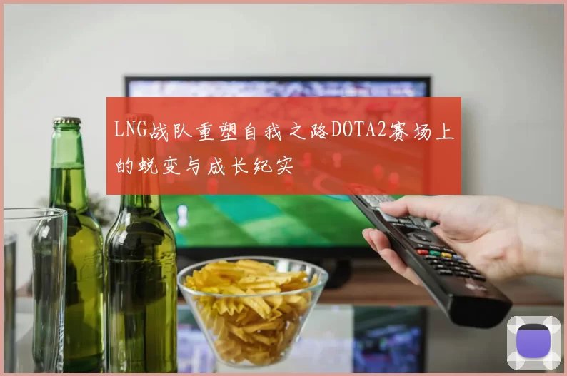 LNG战队重塑自我之路DOTA2赛场上的蜕变与成长纪实
