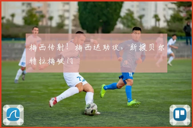 梅西传射！梅西送助攻，新援贝尔特拉梅破门