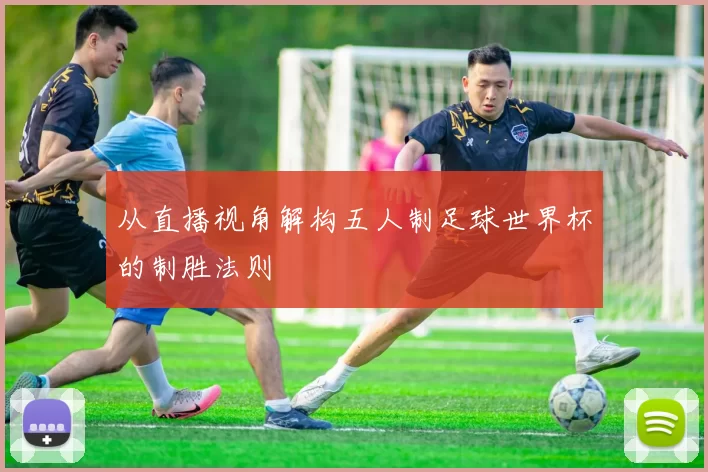 从直播视角解构五人制足球世界杯的制胜法则