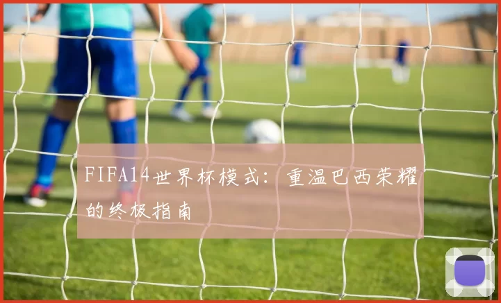 FIFA14世界杯模式:重温巴西荣耀的终极指南
