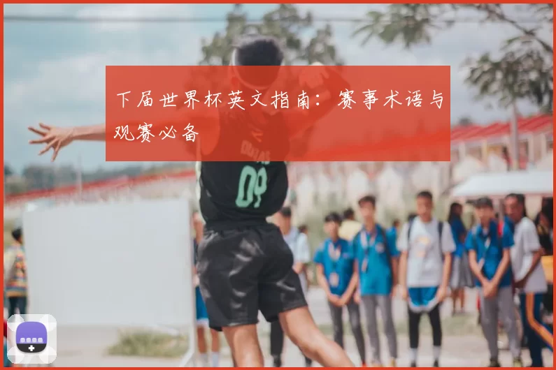下届世界杯英文指南：赛事术语与观赛必备