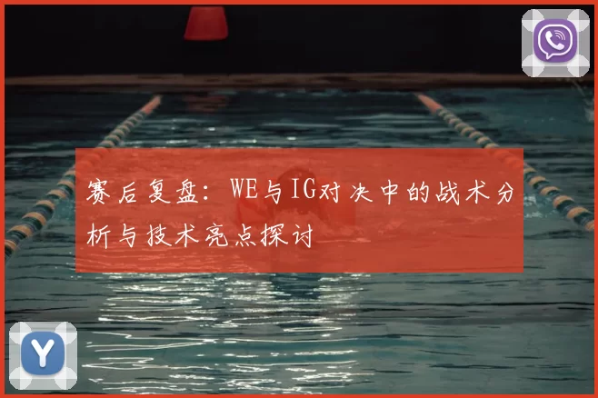 赛后复盘:WE与IG对决中的战术分析与技术亮点探讨