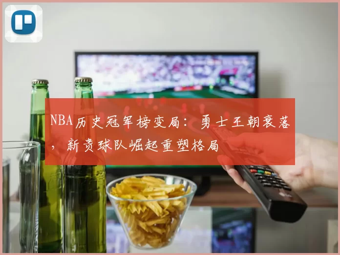 NBA历史冠军榜变局:勇士王朝衰落,新贵球队崛起重塑格局