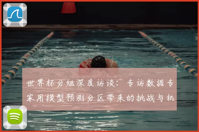 世界杯分组深度访谈:专访数据专家用模型预测分区带来的挑战与机遇