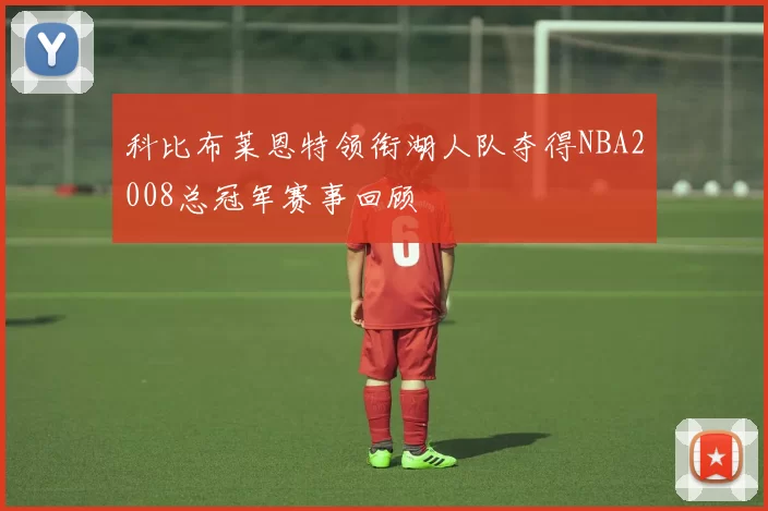 科比布莱恩特领衔湖人队夺得NBA2008总冠军赛事回顾