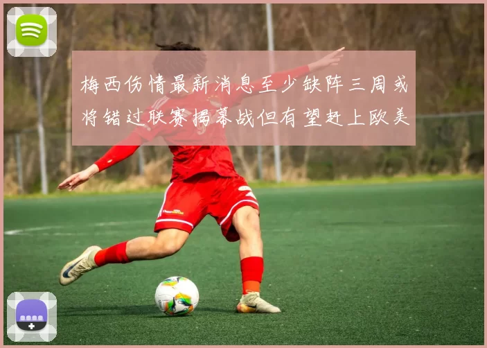 梅西伤情最新消息至少缺阵三周或将错过联赛揭幕战但有望赶上欧美杯