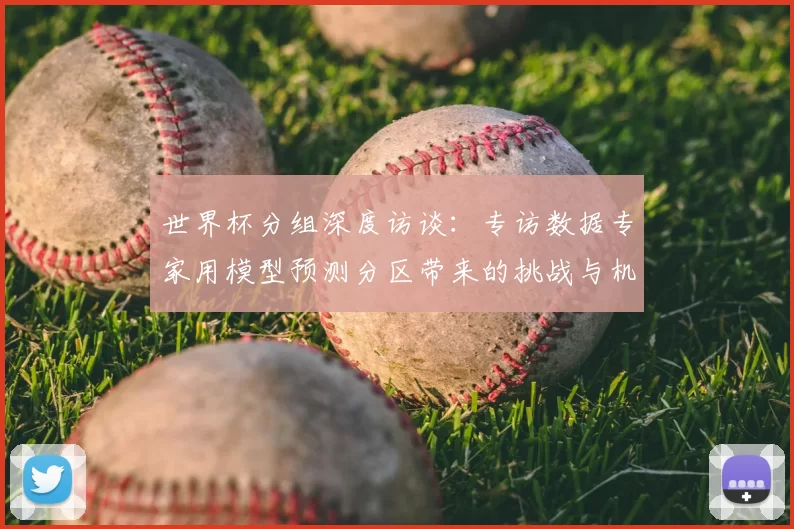 世界杯分组深度访谈:专访数据专家用模型预测分区带来的挑战与机遇