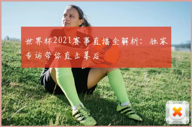 世界杯2021赛事直播全解析:独家专访带你直击幕后