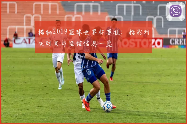 揭秘2019篮球世界杯赛程:精彩对决时间与场馆信息一览