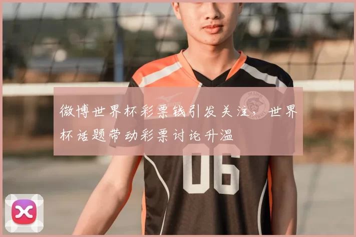 微博世界杯彩票钱引发关注，世界杯话题带动彩票讨论升温