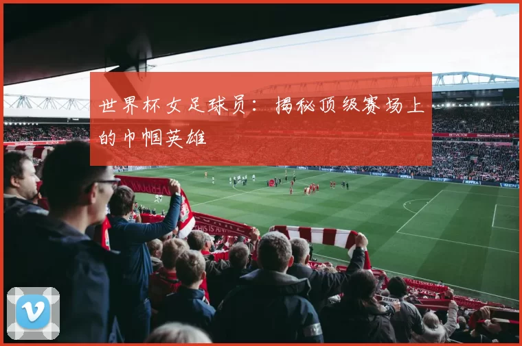 世界杯女足球员:揭秘顶级赛场上的巾帼英雄