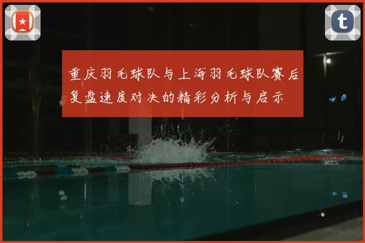 重庆羽毛球队与上海羽毛球队赛后复盘速度对决的精彩分析与启示