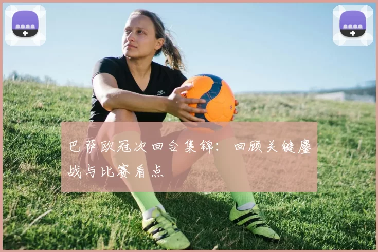 巴萨欧冠次回合集锦:回顾关键鏖战与比赛看点