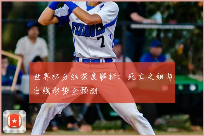 世界杯分组深度解析:死亡之组与出线形势全预测