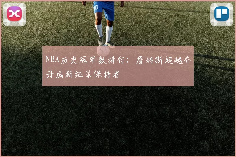 NBA历史冠军数排行:詹姆斯超越乔丹成新纪录保持者