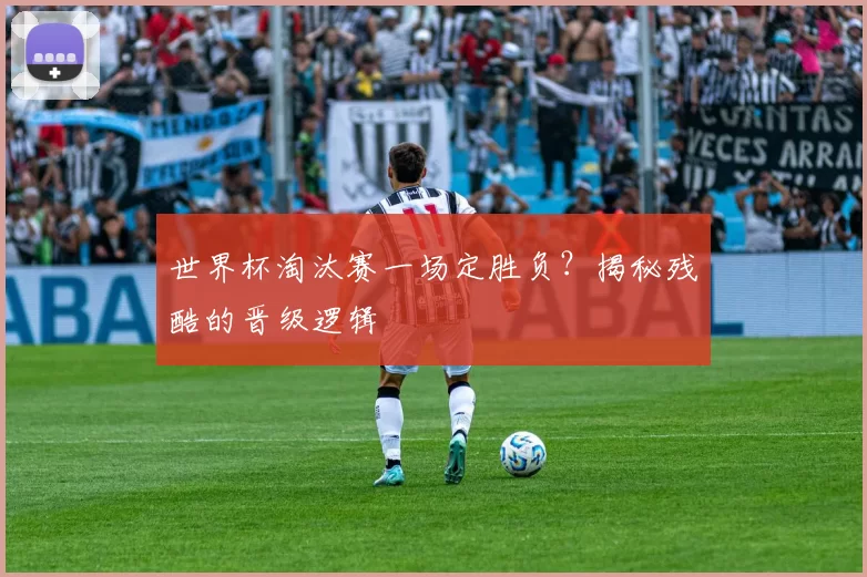 世界杯淘汰赛一场定胜负？揭秘残酷的晋级逻辑