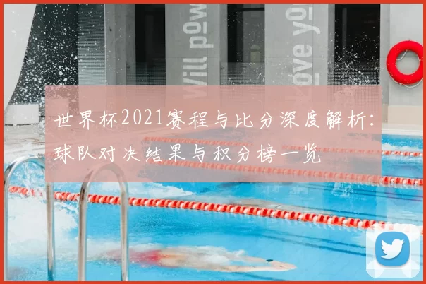 世界杯2021赛程与比分深度解析：球队对决结果与积分榜一览