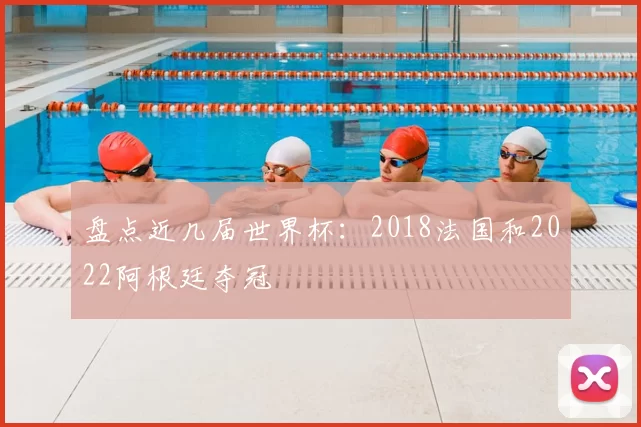 盘点近几届世界杯:2018法国和2022阿根廷夺冠