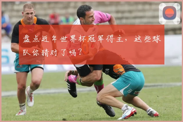 盘点近年世界杯冠军得主,这些球队你猜对了吗?