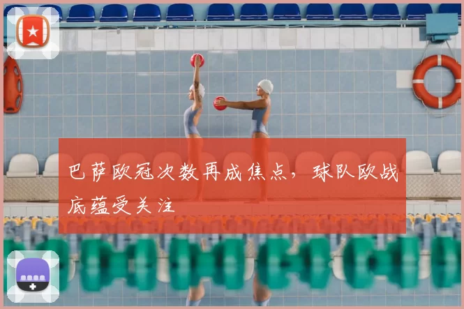 巴萨欧冠次数再成焦点,球队欧战底蕴受关注