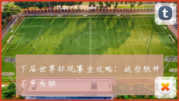 下届世界杯观赛全攻略:这些软件不可或缺