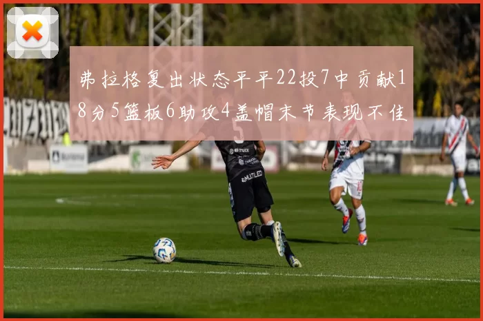 弗拉格复出状态平平22投7中贡献18分5篮板6助攻4盖帽末节表现不佳