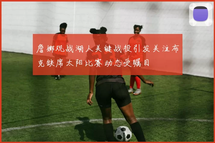 詹娜观战湖人关键战役引发关注布克缺席太阳比赛动态受瞩目