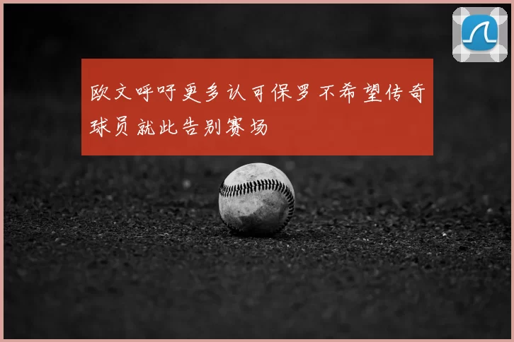 欧文呼吁更多认可保罗不希望传奇球员就此告别赛场
