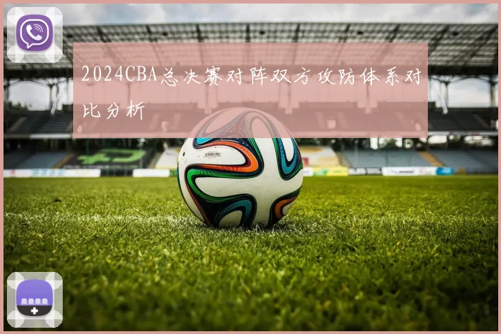 2024CBA总决赛对阵双方攻防体系对比分析