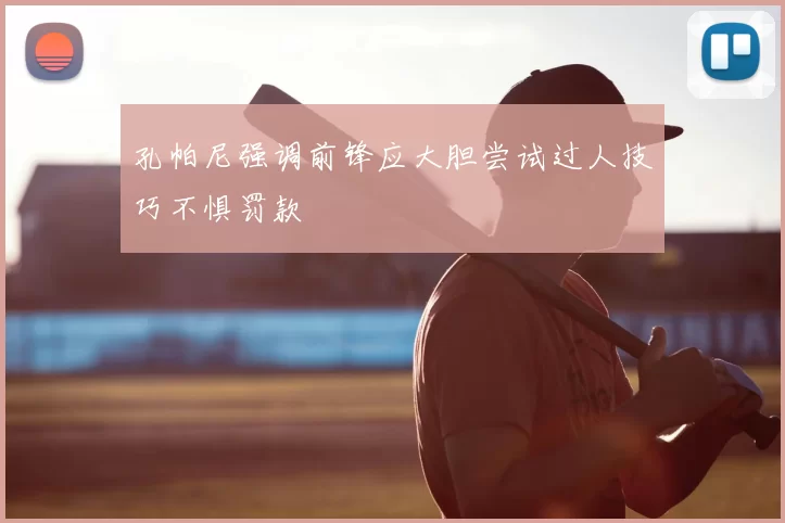 孔帕尼强调前锋应大胆尝试过人技巧不惧罚款
