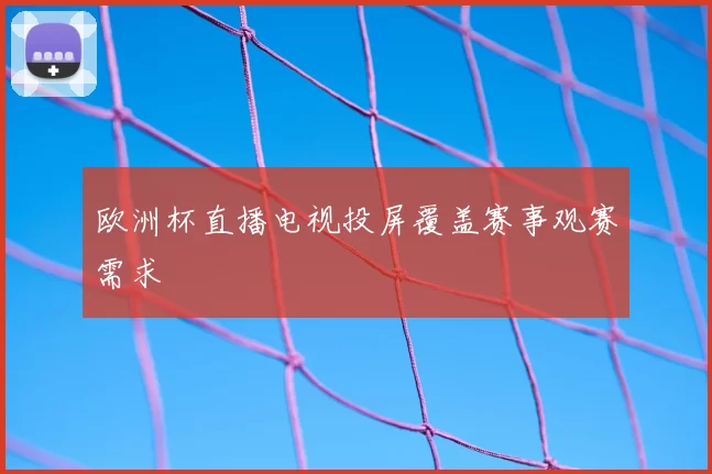 欧洲杯直播电视投屏覆盖赛事观赛需求
